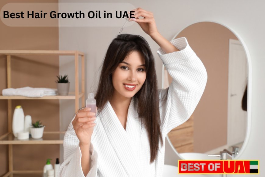 Best Hair Growth Oil in UAE: A Complete Guide for All Hair Types